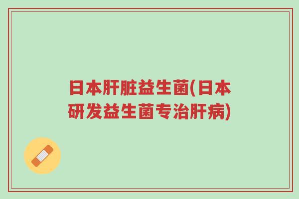 日本肝脏益生菌(日本研发益生菌专治肝病)-第1张图片-超越 日本肝脏益生菌(日本研发益生菌专治肝病)-第1张图片-超越