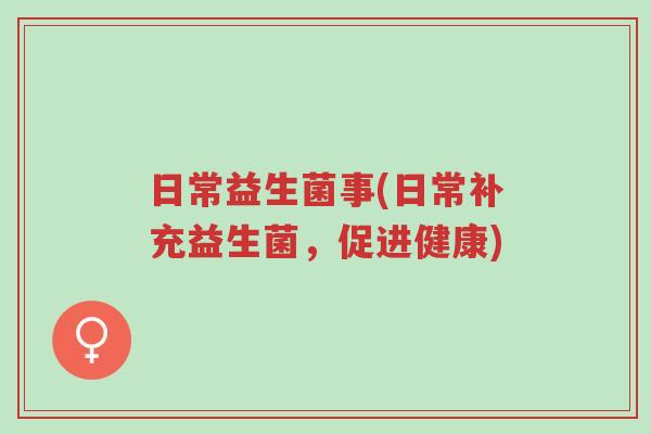 日常益生菌事(日常补充益生菌,促进健康)-第1张图片-超越 日常益生菌事(日常补充益生菌,促进健康)-第1张图片-超越