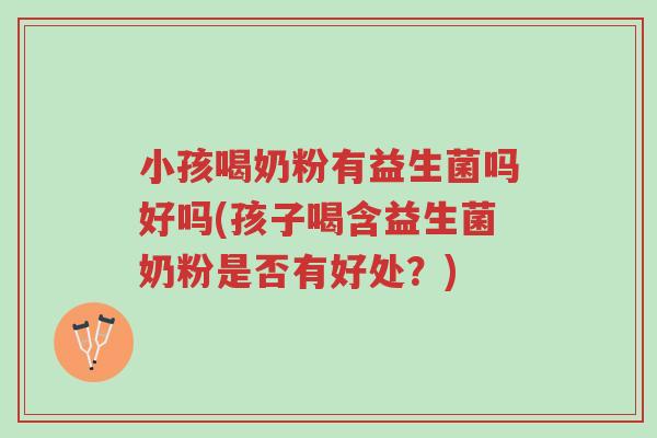 小孩喝奶粉有益生菌吗好吗(孩子喝含益生菌奶粉是否有好处?)-第1张图片-超越 小孩喝奶粉有益生菌吗好吗(孩子喝含益生菌奶粉是否有好处?)-第1张图片-超越