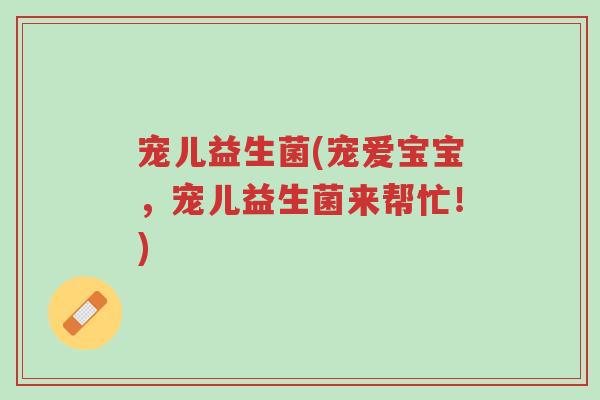 宠儿益生菌(宠爱宝宝,宠儿益生菌来帮忙!)-第1张图片-超越 宠儿益生菌(宠爱宝宝,宠儿益生菌来帮忙!)-第1张图片-超越