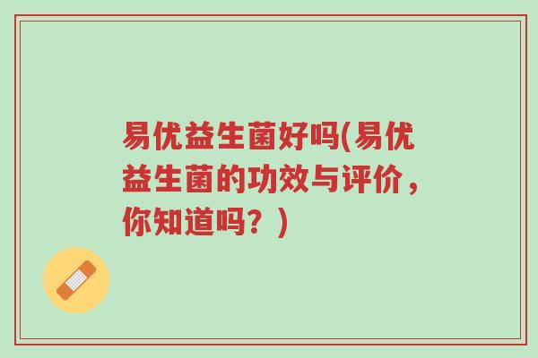 易优益生菌好吗(易优益生菌的功效与评价，你知道吗？)-第1张图片-超越