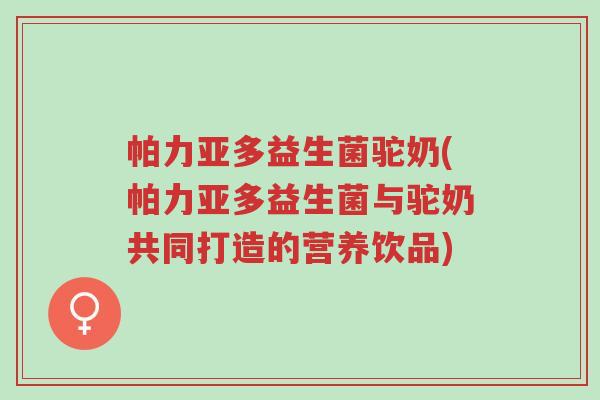 帕力亚多益生菌驼奶(帕力亚多益生菌与驼奶共同打造的营养饮品)-第1张图片-超越 帕力亚多益生菌驼奶(帕力亚多益生菌与驼奶共同打造的营养饮品)-第1张图片-超越