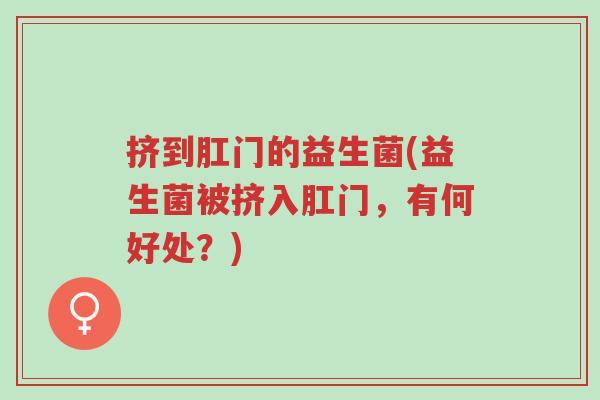 挤到肛门的益生菌(益生菌被挤入肛门，有何好处？)-第1张图片-超越