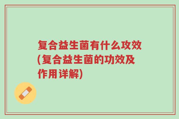 复合益生菌有什么攻效(复合益生菌的功效及作用详解)-第1张图片-超越