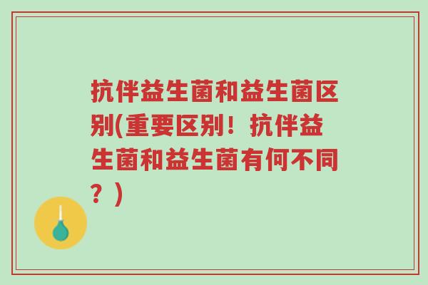 抗伴益生菌和益生菌区别(重要区别!抗伴益生菌和益生菌有何不同?)-第1张图片-超越 抗伴益生菌和益生菌区别(重要区别!抗伴益生菌和益生菌有何不同?)-第1张图片-超越