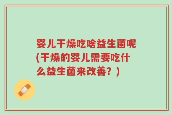 婴儿干燥吃啥益生菌呢(干燥的婴儿需要吃什么益生菌来改善?)-第1张图片-超越 婴儿干燥吃啥益生菌呢(干燥的婴儿需要吃什么益生菌来改善?)-第1张图片-超越