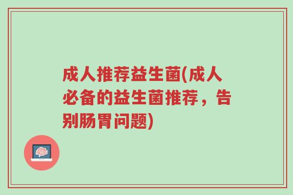 成人推荐益生菌(成人必备的益生菌推荐，告别肠胃问题)-第1张图片-超越