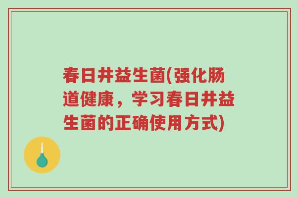 春日井益生菌(强化肠道健康,学习春日井益生菌的正确使用方式)-第1张图片-超越 春日井益生菌(强化肠道健康,学习春日井益生菌的正确使用方式)-第1张图片-超越