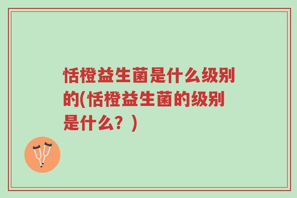 恬橙益生菌是什么级别的(恬橙益生菌的级别是什么?)-第1张图片-超越 恬橙益生菌是什么级别的(恬橙益生菌的级别是什么?)-第1张图片-超越
