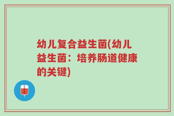 幼儿复合益生菌(幼儿益生菌:培养肠道健康的关键)-第1张图片-超越 幼儿复合益生菌(幼儿益生菌:培养肠道健康的关键)-第1张图片-超越