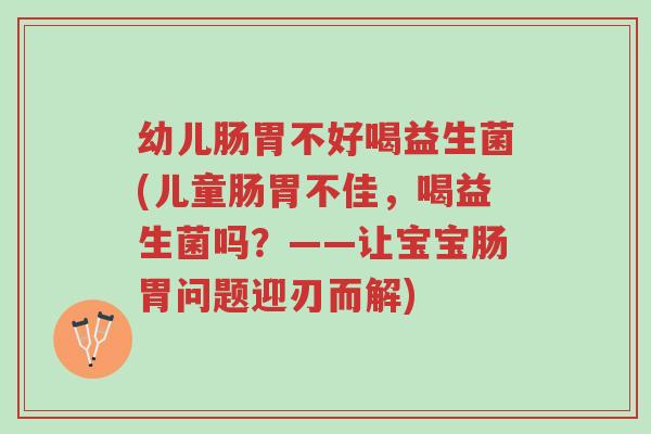 幼儿肠胃不好喝益生菌(儿童肠胃不佳,喝益生菌吗?——让宝宝肠胃问题迎刃而解)-第1张图片-超越 幼儿肠胃不好喝益生菌(儿童肠胃不佳,喝益生菌吗?——让宝宝肠胃问题迎刃而解)-第1张图片-超越