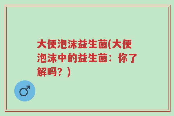 大便泡沫益生菌(大便泡沫中的益生菌:你了解吗?)-第1张图片-超越 大便泡沫益生菌(大便泡沫中的益生菌:你了解吗?)-第1张图片-超越