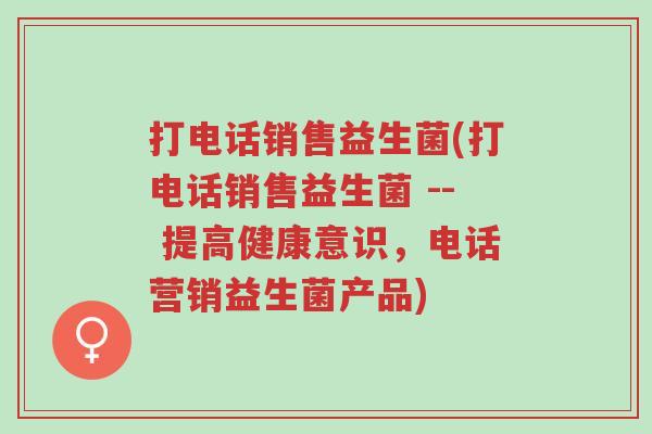 打电话销售益生菌(打电话销售益生菌 -- 提高健康意识,电话营销益生菌产品)-第1张图片-超越 打电话销售益生菌(打电话销售益生菌 -- 提高健康意识,电话营销益生菌产品)-第1张图片-超越