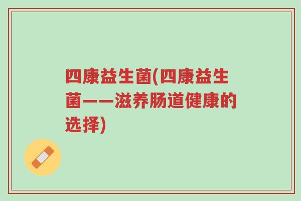 四康益生菌(四康益生菌——滋养肠道健康的选择)-第1张图片-超越 四康益生菌(四康益生菌——滋养肠道健康的选择)-第1张图片-超越