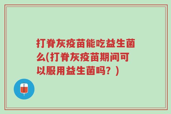 打脊灰疫苗能吃益生菌么(打脊灰疫苗期间可以服用益生菌吗?)-第1张图片-超越 打脊灰疫苗能吃益生菌么(打脊灰疫苗期间可以服用益生菌吗?)-第1张图片-超越