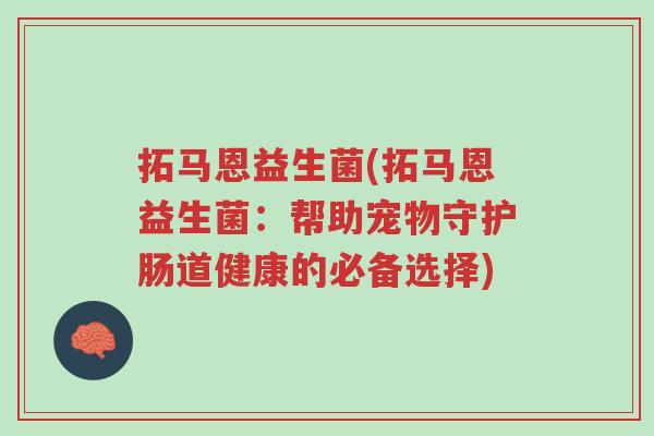 拓马恩益生菌(拓马恩益生菌:帮助宠物守护肠道健康的必备选择)-第1张图片-超越 拓马恩益生菌(拓马恩益生菌:帮助宠物守护肠道健康的必备选择)-第1张图片-超越