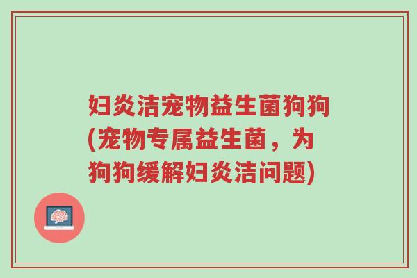 妇炎洁宠物益生菌狗狗(宠物专属益生菌,为狗狗缓解妇炎洁问题)-第1张图片-超越 妇炎洁宠物益生菌狗狗(宠物专属益生菌,为狗狗缓解妇炎洁问题)-第1张图片-超越