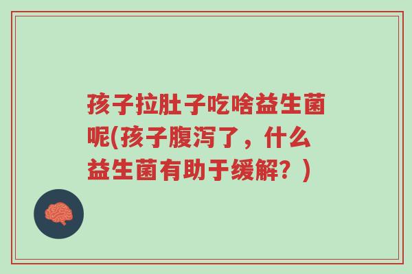孩子拉肚子吃啥益生菌呢(孩子腹泻了，什么益生菌有助于缓解？)-第1张图片-超越