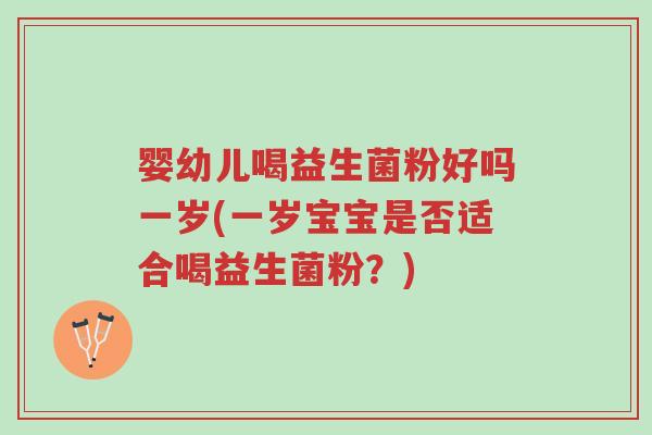 婴幼儿喝益生菌粉好吗一岁(一岁宝宝是否适合喝益生菌粉?)-第1张图片-超越 婴幼儿喝益生菌粉好吗一岁(一岁宝宝是否适合喝益生菌粉?)-第1张图片-超越