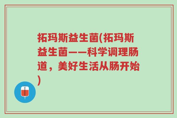 拓玛斯益生菌(拓玛斯益生菌——科学调理肠道,美好生活从肠开始)-第1张图片-超越 拓玛斯益生菌(拓玛斯益生菌——科学调理肠道,美好生活从肠开始)-第1张图片-超越
