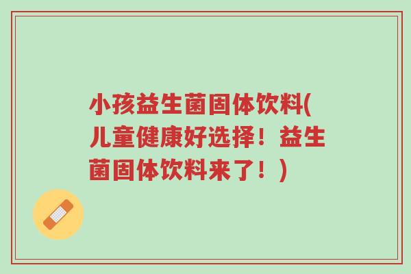 小孩益生菌固体饮料(儿童健康好选择！益生菌固体饮料来了！)-第1张图片-超越