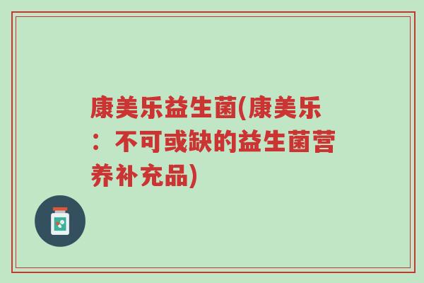 康美乐益生菌(康美乐:不可或缺的益生菌营养补充品)-第1张图片-超越 康美乐益生菌(康美乐:不可或缺的益生菌营养补充品)-第1张图片-超越
