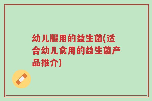 幼儿服用的益生菌(适合幼儿食用的益生菌产品推介)-第1张图片-超越 幼儿服用的益生菌(适合幼儿食用的益生菌产品推介)-第1张图片-超越