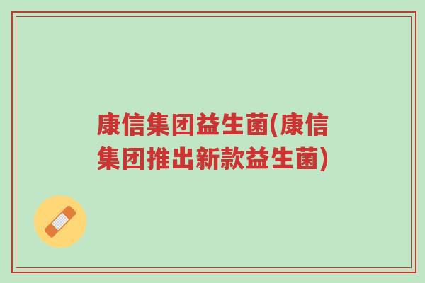 康信集团益生菌(康信集团推出新款益生菌)-第1张图片-超越 康信集团益生菌(康信集团推出新款益生菌)-第1张图片-超越