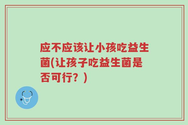 应不应该让小孩吃益生菌(让孩子吃益生菌是否可行?)-第1张图片-超越 应不应该让小孩吃益生菌(让孩子吃益生菌是否可行?)-第1张图片-超越