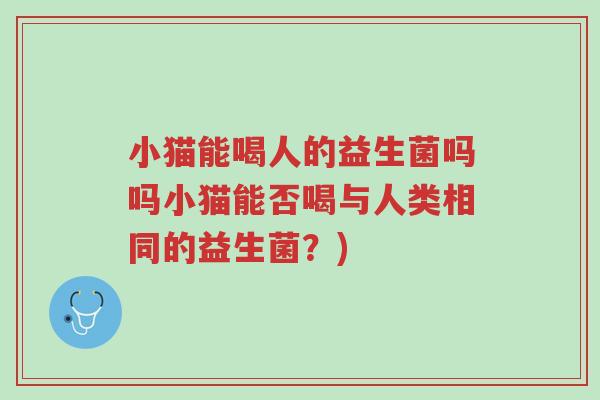小猫能喝人的益生菌吗吗小猫能否喝与人类相同的益生菌?)-第1张图片-超越 小猫能喝人的益生菌吗吗小猫能否喝与人类相同的益生菌?)-第1张图片-超越