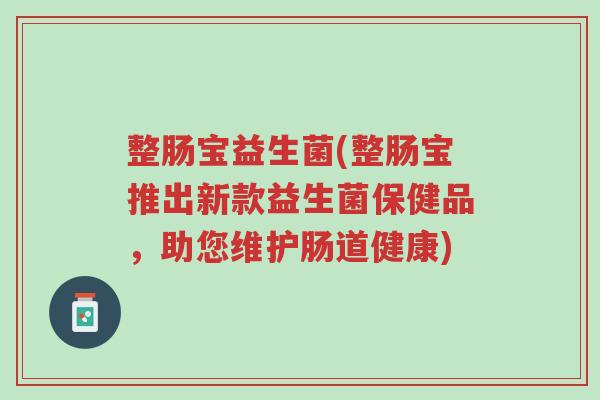 整肠宝益生菌(整肠宝推出新款益生菌保健品,助您维护肠道健康)-第1张图片-超越 整肠宝益生菌(整肠宝推出新款益生菌保健品,助您维护肠道健康)-第1张图片-超越