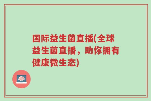 国际益生菌直播(全球益生菌直播,助你拥有健康微生态)-第1张图片-超越 国际益生菌直播(全球益生菌直播,助你拥有健康微生态)-第1张图片-超越