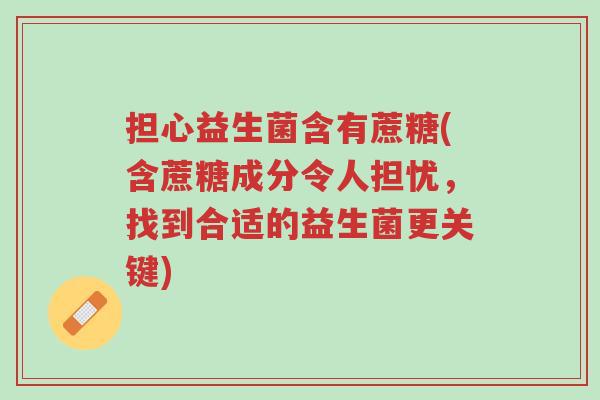 担心益生菌含有蔗糖(含蔗糖成分令人担忧,找到合适的益生菌更关键)-第1张图片-超越 担心益生菌含有蔗糖(含蔗糖成分令人担忧,找到合适的益生菌更关键)-第1张图片-超越