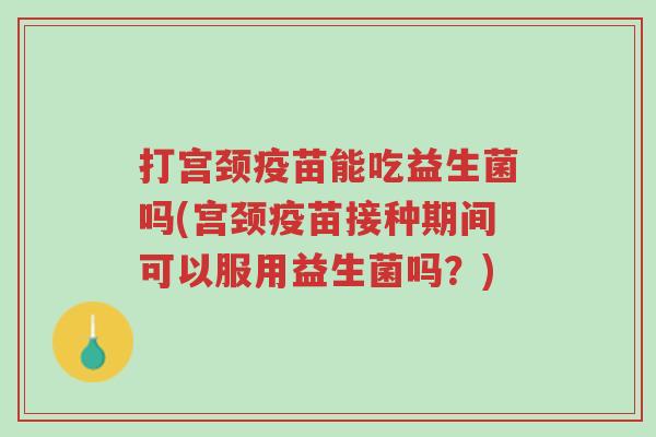 打宫颈疫苗能吃益生菌吗(宫颈疫苗接种期间可以服用益生菌吗?)-第1张图片-超越 打宫颈疫苗能吃益生菌吗(宫颈疫苗接种期间可以服用益生菌吗?)-第1张图片-超越