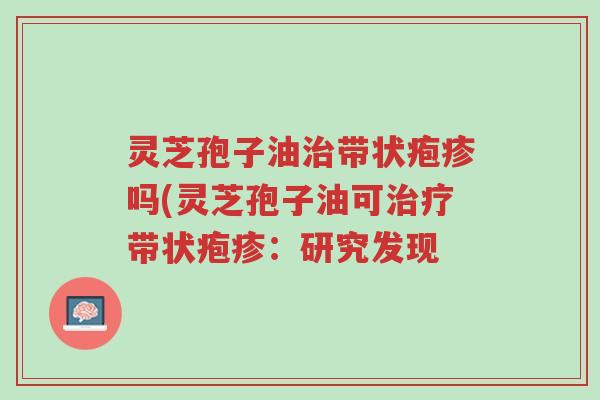 灵芝孢子油治带状疱疹吗(灵芝孢子油可治疗带状疱疹:研究发现-第1张图片-超越 灵芝孢子油治带状疱疹吗(灵芝孢子油可治疗带状疱疹:研究发现-第1张图片-超越