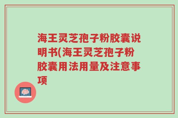 海王灵芝孢子粉胶囊说明书(海王灵芝孢子粉胶囊用法用量及注意事项-第1张图片-超越 海王灵芝孢子粉胶囊说明书(海王灵芝孢子粉胶囊用法用量及注意事项-第1张图片-超越