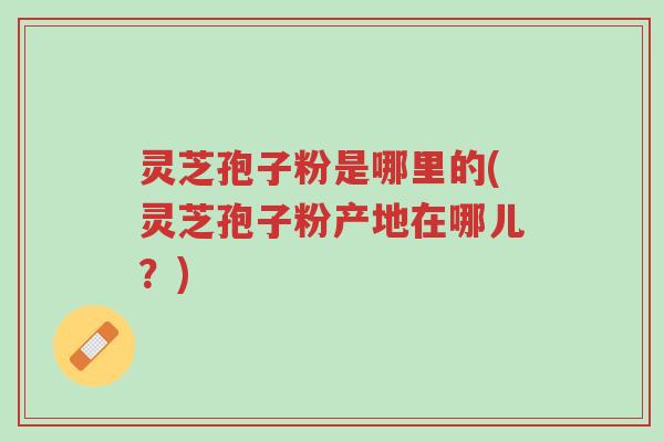 灵芝孢子粉是哪里的(灵芝孢子粉产地在哪儿？)-第1张图片-超越