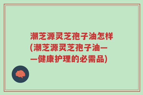 潮芝源灵芝孢子油怎样(潮芝源灵芝孢子油——健康护理的必需品)-第1张图片-超越 潮芝源灵芝孢子油怎样(潮芝源灵芝孢子油——健康护理的必需品)-第1张图片-超越