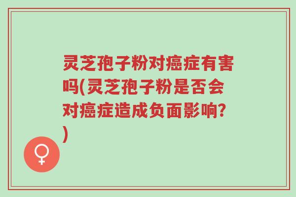 灵芝孢子粉对癌症有害吗(灵芝孢子粉是否会对癌症造成负面影响?)-第1张图片-超越 灵芝孢子粉对癌症有害吗(灵芝孢子粉是否会对癌症造成负面影响?)-第1张图片-超越