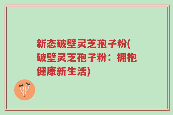 新态破壁灵芝孢子粉(破壁灵芝孢子粉：拥抱健康新生活)-第1张图片-超越