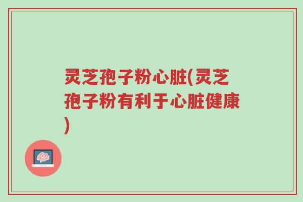 灵芝孢子粉心脏(灵芝孢子粉有利于心脏健康)-第1张图片-超越 灵芝孢子粉心脏(灵芝孢子粉有利于心脏健康)-第1张图片-超越