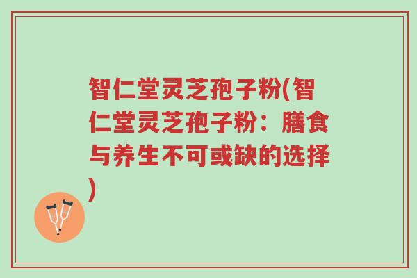 智仁堂灵芝孢子粉(智仁堂灵芝孢子粉：膳食与养生不可或缺的选择)-第1张图片-超越