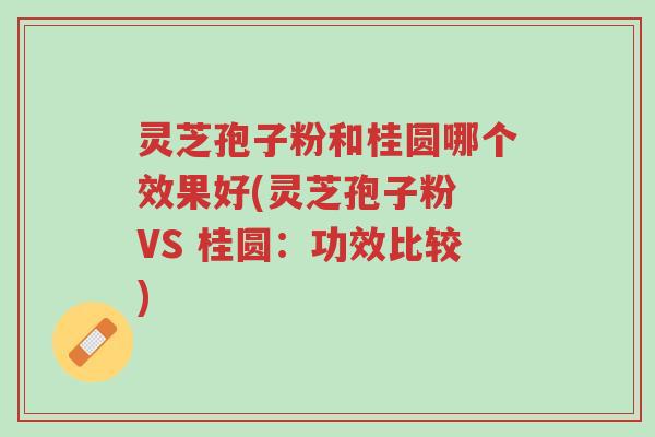 灵芝孢子粉和桂圆哪个效果好(灵芝孢子粉 VS 桂圆：功效比较)-第1张图片-超越