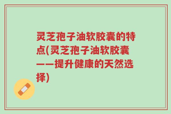 灵芝孢子油软胶囊的特点(灵芝孢子油软胶囊——提升健康的天然选择)-第1张图片-超越 灵芝孢子油软胶囊的特点(灵芝孢子油软胶囊——提升健康的天然选择)-第1张图片-超越