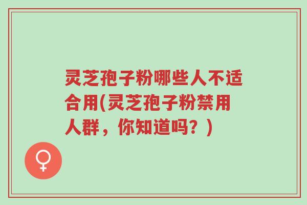 灵芝孢子粉哪些人不适合用(灵芝孢子粉禁用人群，你知道吗？)-第1张图片-超越