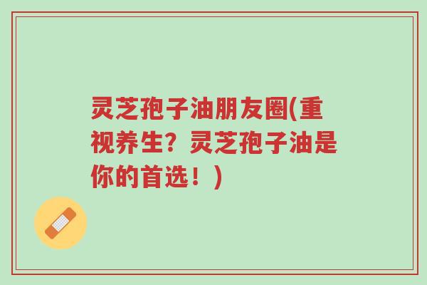 灵芝孢子油朋友圈(重视养生?灵芝孢子油是你的首选!)-第1张图片-超越 灵芝孢子油朋友圈(重视养生?灵芝孢子油是你的首选!)-第1张图片-超越