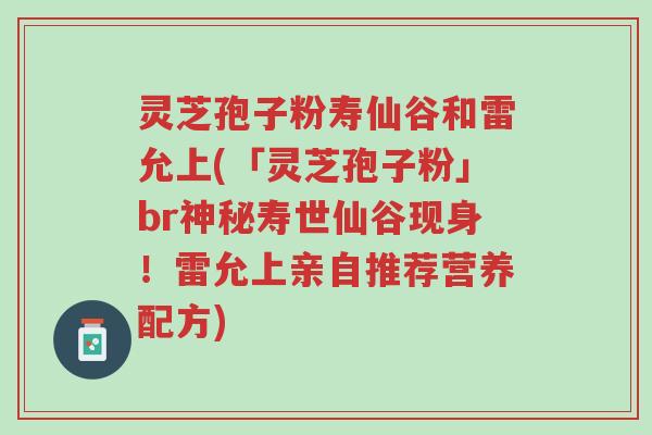 灵芝孢子粉寿仙谷和雷允上(「灵芝孢子粉」br神秘寿世仙谷现身!雷允上亲自推荐营养配方)-第1张图片-超越 灵芝孢子粉寿仙谷和雷允上(「灵芝孢子粉」br神秘寿世仙谷现身!雷允上亲自推荐营养配方)-第1张图片-超越