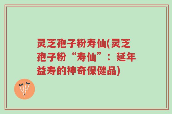 灵芝孢子粉寿仙(灵芝孢子粉“寿仙”:延年益寿的神奇保健品)-第1张图片-超越 灵芝孢子粉寿仙(灵芝孢子粉“寿仙”:延年益寿的神奇保健品)-第1张图片-超越