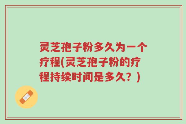 灵芝孢子粉多久为一个疗程(灵芝孢子粉的疗程持续时间是多久?)-第1张图片-超越 灵芝孢子粉多久为一个疗程(灵芝孢子粉的疗程持续时间是多久?)-第1张图片-超越