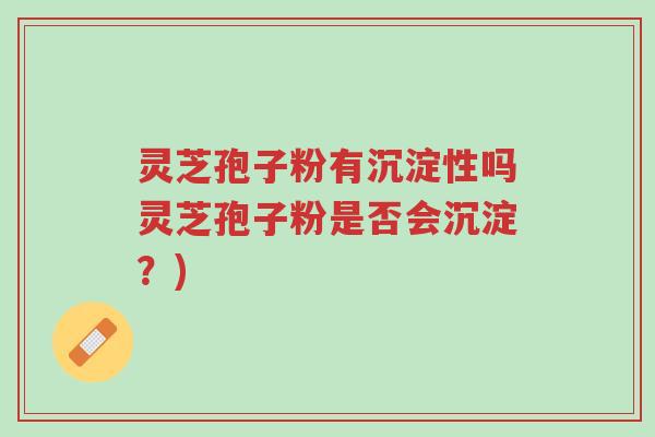 灵芝孢子粉有沉淀性吗灵芝孢子粉是否会沉淀?)-第1张图片-超越 灵芝孢子粉有沉淀性吗灵芝孢子粉是否会沉淀?)-第1张图片-超越